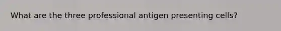 What are the three professional antigen presenting cells?