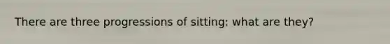 There are three progressions of sitting: what are they?