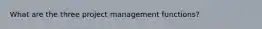 What are the three project management functions?