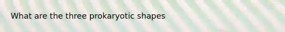 What are the three prokaryotic shapes