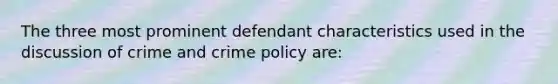 The three most prominent defendant characteristics used in the discussion of crime and crime policy are: