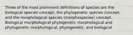 Three of the most prominent definitions of species are the biological species concept, the phylogenetic species concept, and the morphological species (morphospecies) concept. Biological morphological phylogenetic morphological and phylogenetic morphological, phylogenetic, and biological