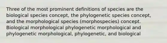 Three of the most prominent definitions of species are the biological species concept, the phylogenetic species concept, and the morphological species (morphospecies) concept. Biological morphological phylogenetic morphological and phylogenetic morphological, phylogenetic, and biological