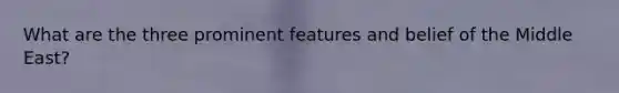 What are the three prominent features and belief of the Middle East?