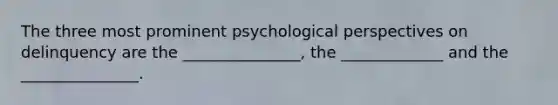 The three most prominent psychological perspectives on delinquency are the _______________, the _____________ and the _______________.