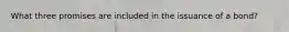 What three promises are included in the issuance of a bond?