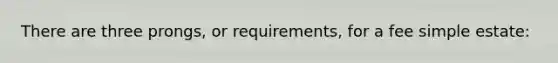 There are three prongs, or requirements, for a fee simple estate: