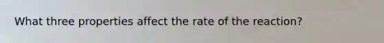 What three properties affect the rate of the reaction?