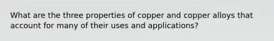 What are the three properties of copper and copper alloys that account for many of their uses and applications?