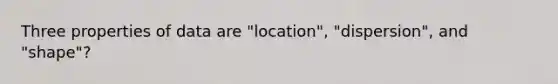 Three properties of data are "location", "dispersion", and "shape"?