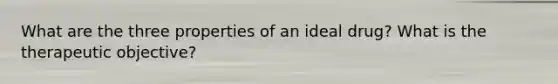 What are the three properties of an ideal drug? What is the therapeutic objective?