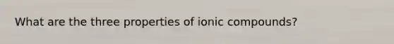 What are the three properties of ionic compounds?