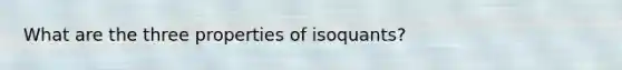 What are the three properties of isoquants?