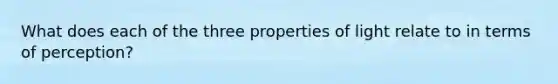 What does each of the three properties of light relate to in terms of perception?