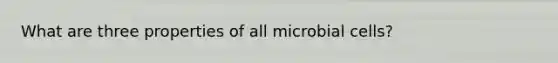 What are three properties of all microbial cells?