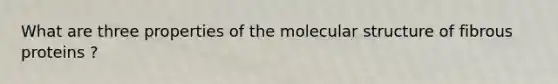 What are three properties of the molecular structure of fibrous proteins ?