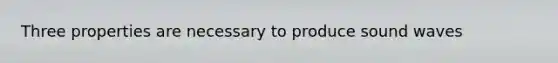 Three properties are necessary to produce sound waves