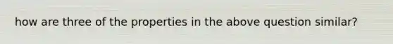 how are three of the properties in the above question similar?