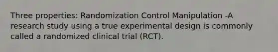 Three properties: Randomization Control Manipulation -A research study using a true experimental design is commonly called a randomized clinical trial (RCT).