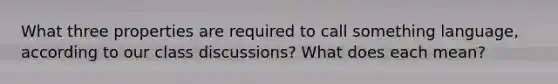 What three properties are required to call something language, according to our class discussions? What does each mean?