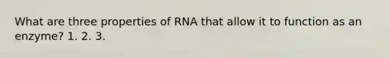 What are three properties of RNA that allow it to function as an enzyme? 1. 2. 3.