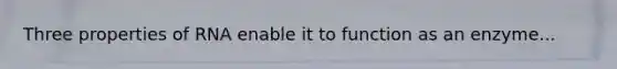 Three properties of RNA enable it to function as an enzyme...