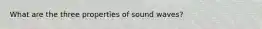 What are the three properties of sound waves?