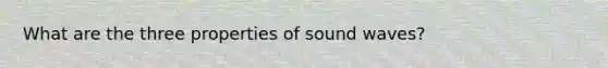 What are the three properties of sound waves?