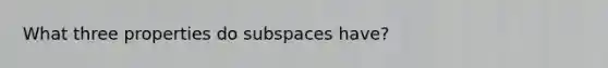 What three properties do subspaces have?