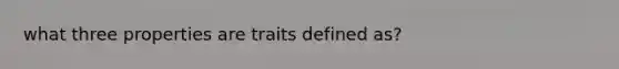 what three properties are traits defined as?