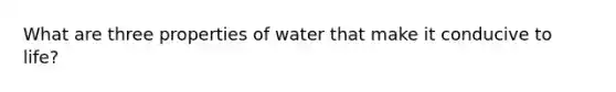 What are three properties of water that make it conducive to life?