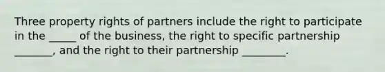 Three property rights of partners include the right to participate in the _____ of the business, the right to specific partnership _______, and the right to their partnership ________.