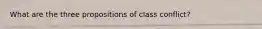 What are the three propositions of class conflict?