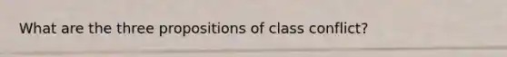 What are the three propositions of class conflict?