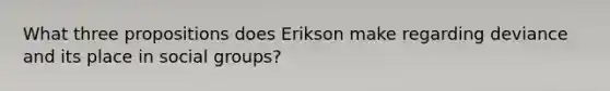 What three propositions does Erikson make regarding deviance and its place in social groups?