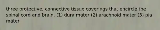 three protective, <a href='https://www.questionai.com/knowledge/kYDr0DHyc8-connective-tissue' class='anchor-knowledge'>connective tissue</a> coverings that encircle <a href='https://www.questionai.com/knowledge/kkAfzcJHuZ-the-spinal-cord' class='anchor-knowledge'>the spinal cord</a> and brain. (1) dura mater (2) arachnoid mater (3) pia mater