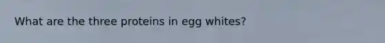 What are the three proteins in egg whites?