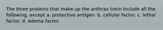 The three proteins that make up the anthrax toxin include all the following, except a. protective antigen. b. cellular factor. c. lethal factor. d. edema factor.