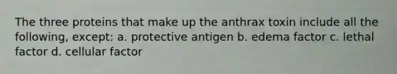 The three proteins that make up the anthrax toxin include all the following, except: a. protective antigen b. edema factor c. lethal factor d. cellular factor