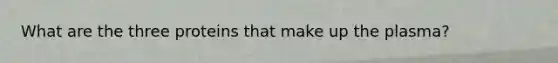 What are the three proteins that make up the plasma?