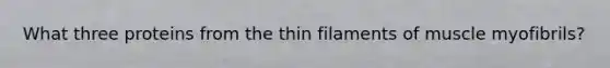 What three proteins from the thin filaments of muscle myofibrils?