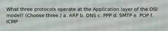 What three protocols operate at the Application layer of the OSI model? (Choose three.) a. ARP b. DNS c. PPP d. SMTP e. POP f. ICMP