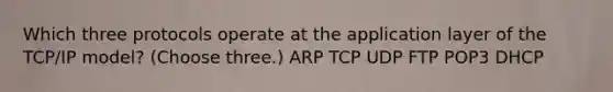 Which three protocols operate at the application layer of the TCP/IP model? (Choose three.) ARP TCP UDP FTP POP3 DHCP