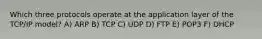 Which three protocols operate at the application layer of the TCP/IP model? A) ARP B) TCP C) UDP D) FTP E) POP3 F) DHCP