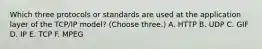 Which three protocols or standards are used at the application layer of the TCP/IP model? (Choose three.) A. HTTP B. UDP C. GIF D. IP E. TCP F. MPEG