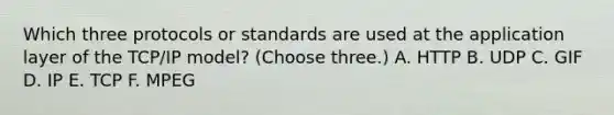 Which three protocols or standards are used at the application layer of the TCP/IP model? (Choose three.) A. HTTP B. UDP C. GIF D. IP E. TCP F. MPEG