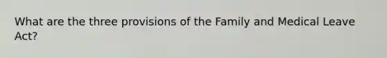 What are the three provisions of the Family and Medical Leave Act?