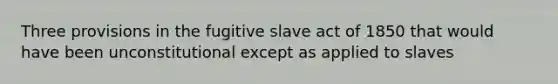 Three provisions in the fugitive slave act of 1850 that would have been unconstitutional except as applied to slaves