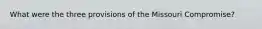 What were the three provisions of the Missouri Compromise?