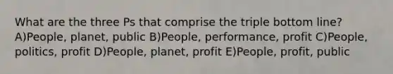 What are the three Ps that comprise the triple bottom line? A)People, planet, public B)People, performance, profit C)People, politics, profit D)People, planet, profit E)People, profit, public